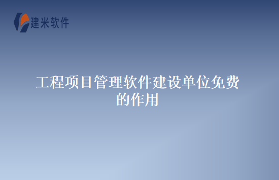 工程项目管理软件建设单位免费的作用