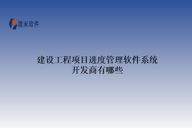 建设工程项目进度管理软件系统开发商有哪些