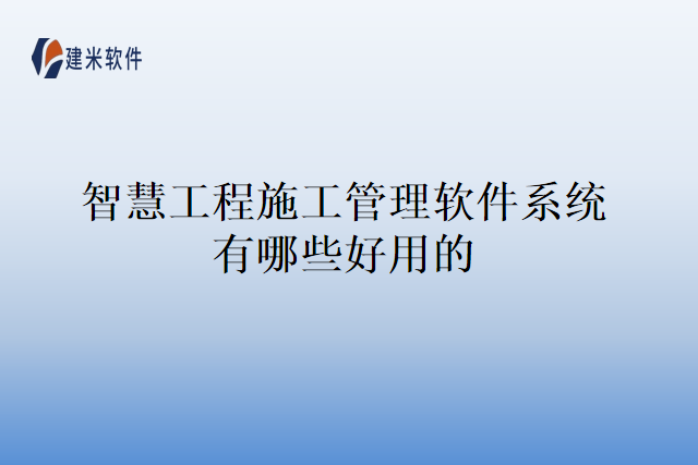 智慧工程施工管理软件系统有哪些好用的