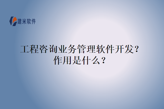工程咨询业务管理软件开发？作用是什么？