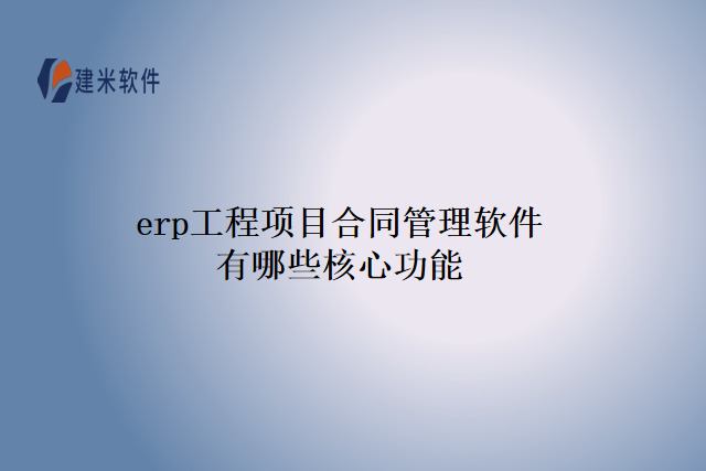 erp工程项目合同管理软件有哪些核心功能
