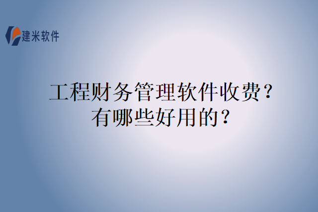 工程财务管理软件收费？有哪些好用的？