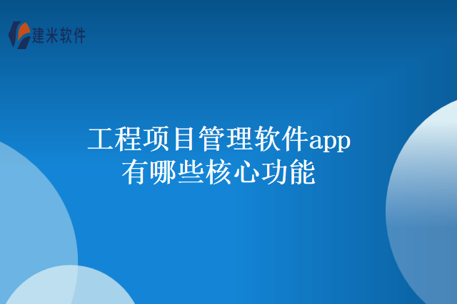 工程项目管理软件app有哪些核心功能