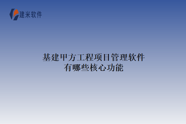 基建甲方工程项目管理软件有哪些核心功能