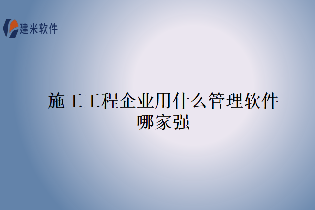 施工工程企业用什么管理软件哪家强