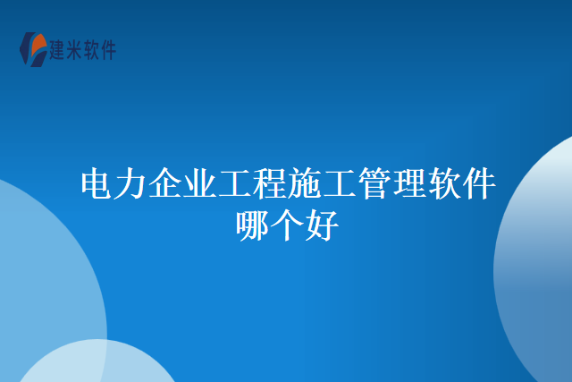 电力企业工程施工管理软件哪个好