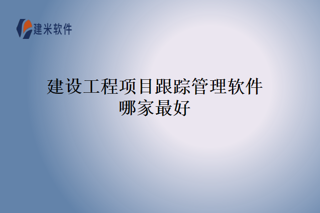 建设工程项目跟踪管理软件哪家最好