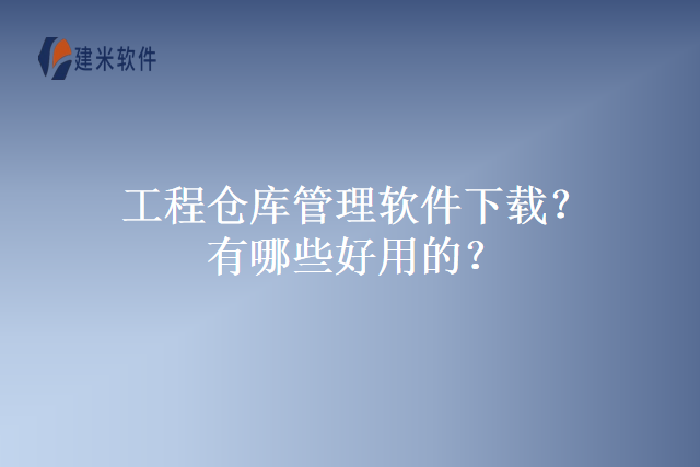 工程仓库管理软件下载？有哪些好用的？