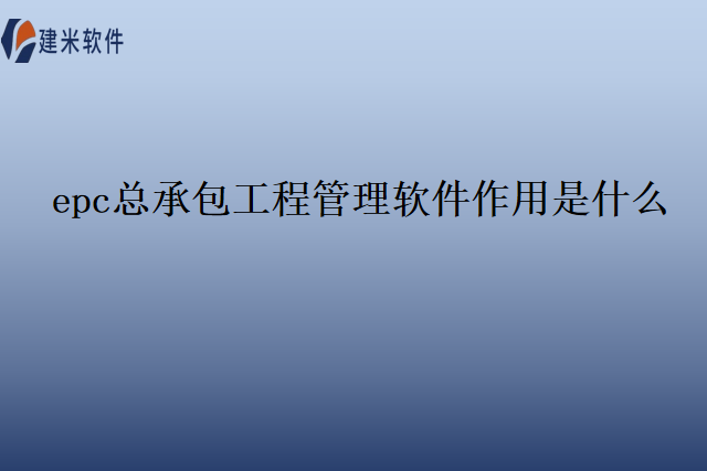 epc总承包工程管理软件作用是什么