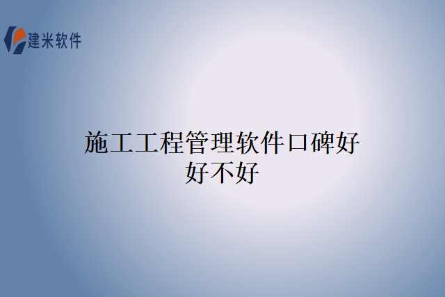 施工工程管理软件口碑好好不好