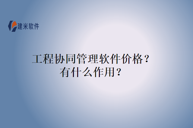 工程协同管理软件价格？有什么作用？