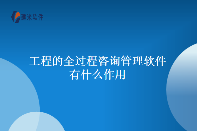 工程的全过程咨询管理软件有什么作用