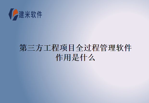 第三方工程项目全过程管理软件作用是什么