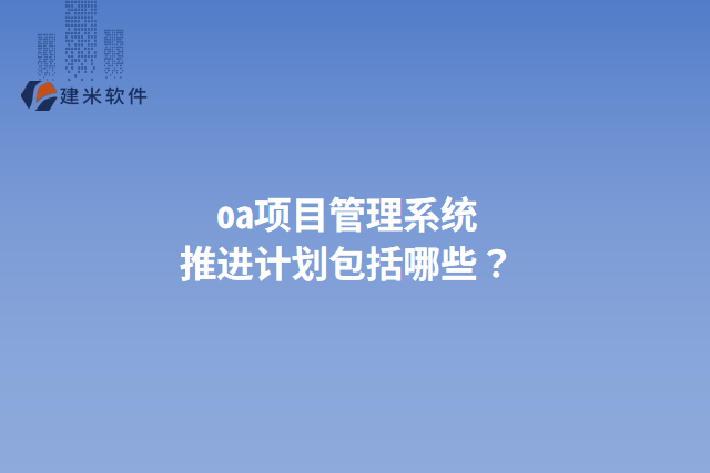 oa项目管理系统推进计划包括哪些？