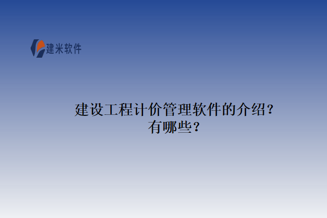 建设工程计价管理软件的介绍？有哪些？