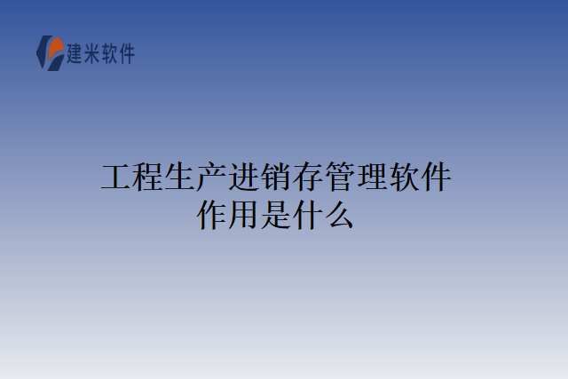 工程生产进销存管理软件作用是什么