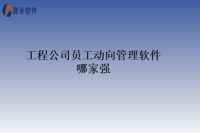 工程公司员工动向管理软件哪家强