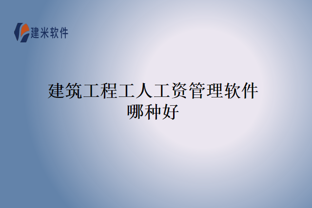 建筑工程工人工资管理软件哪种好
