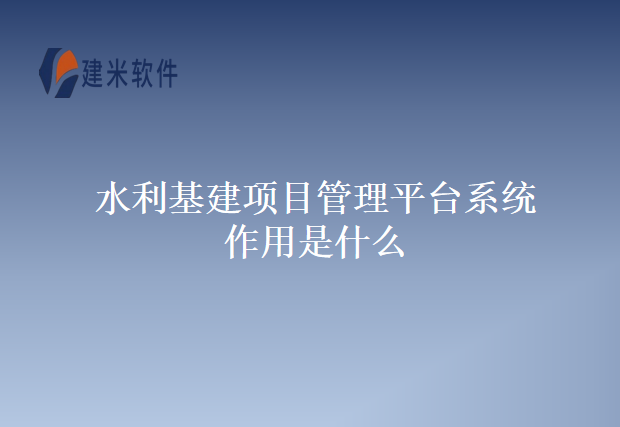 水利基建项目管理平台系统作用是什么