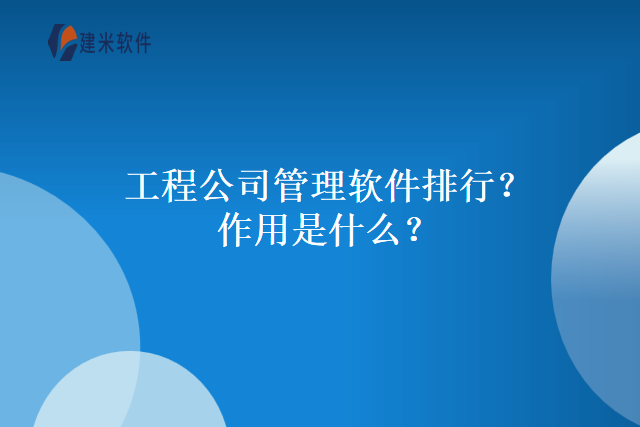 工程公司管理软件排行？作用是什么？