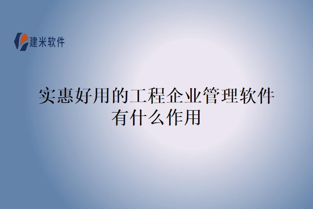 实惠好用的工程企业管理软件有什么作用
