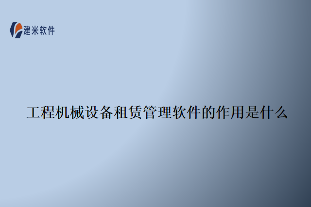 工程机械设备租赁管理软件的作用是什么