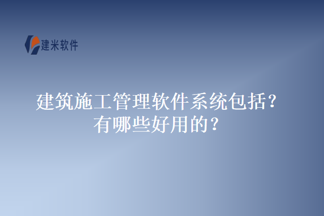 建筑施工管理软件系统包括？有哪些好用的？