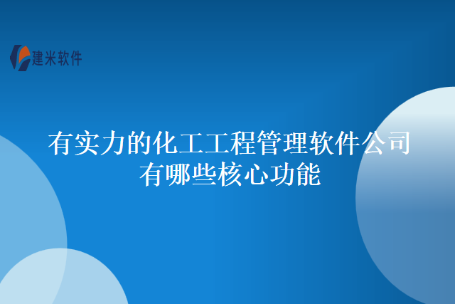 有实力的化工工程管理软件公司有哪些核心功能