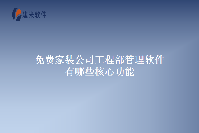 免费家装公司工程部管理软件有哪些核心功能