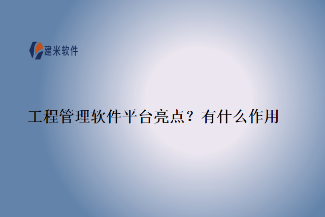 工程管理软件平台亮点？有什么作用