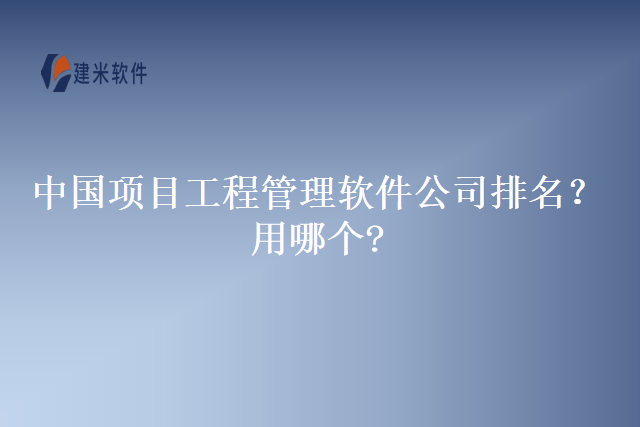 中国项目工程管理软件公司排名？用哪个?
