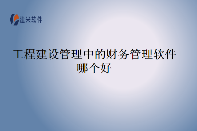 工程建设管理中的财务管理软件哪个好