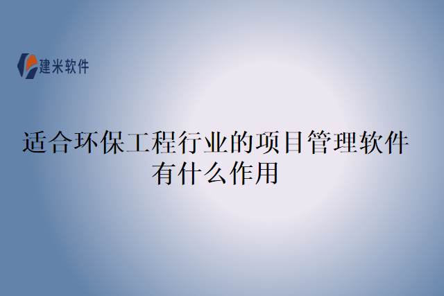 适合环保工程行业的项目管理软件有什么作用