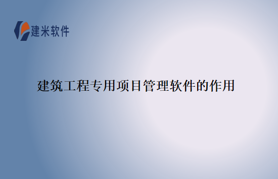 建筑工程专用项目管理软件的作用