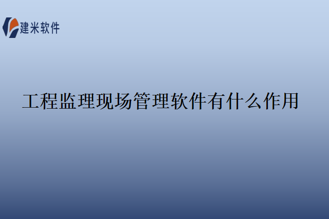 工程监理现场管理软件有什么作用