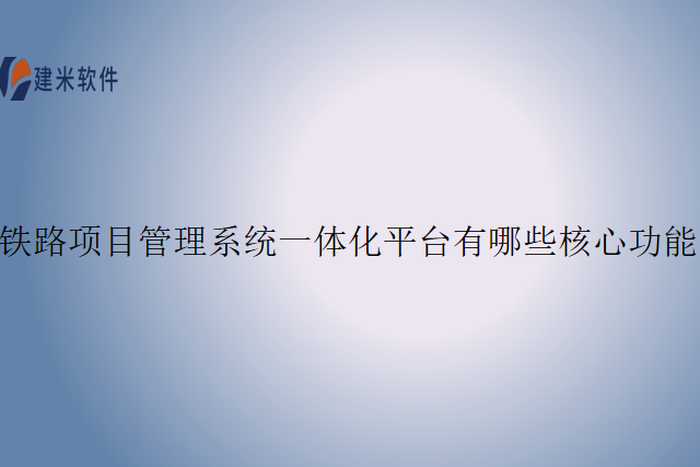 铁路项目管理系统一体化平台有哪些核心功能