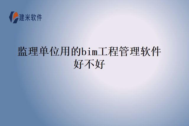 监理单位用的bim工程管理软件好不好