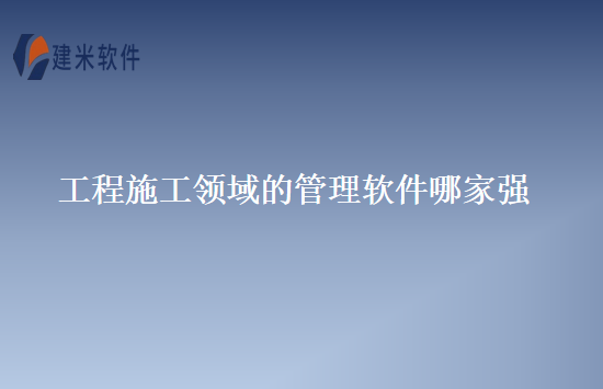 工程施工领域的管理软件哪家强
