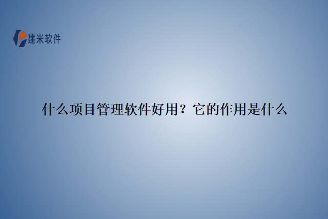 什么项目管理软件好用？它的作用是什么