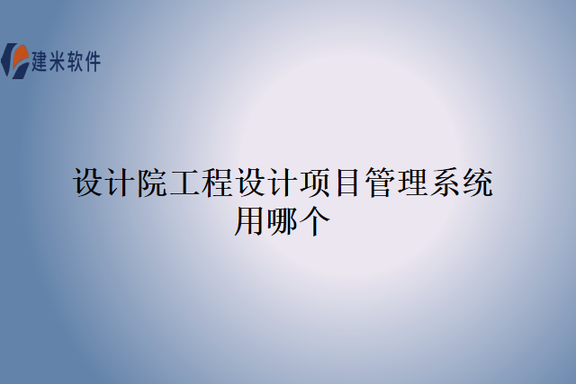 设计院工程设计项目管理系统用哪个