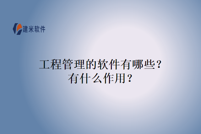 工程管理的软件有哪些？有什么作用？