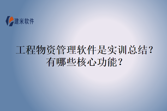 工程物资管理软件是实训总结？有哪些核心功能？