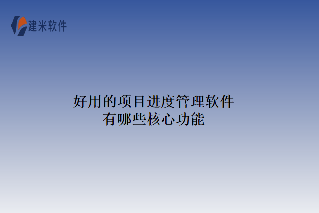 好用的项目进度管理软件有哪些核心功能