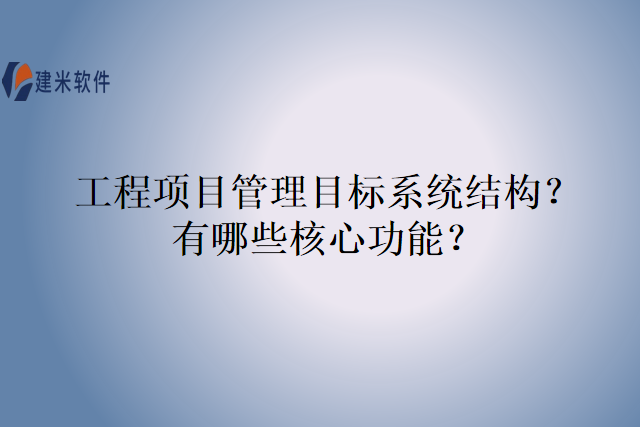 工程项目管理目标系统结构？有哪些核心功能？