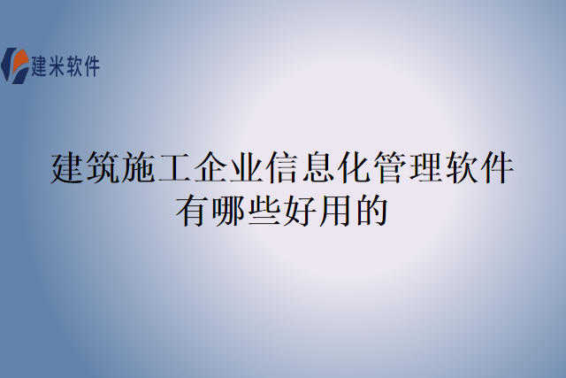建筑施工企业信息化管理软件有哪些好用的