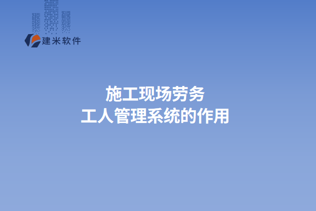 施工现场劳务工人管理系统的作用