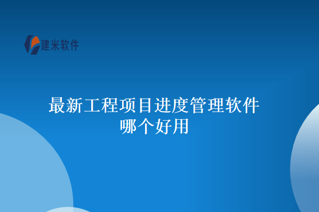 最新工程项目进度管理软件哪个好用