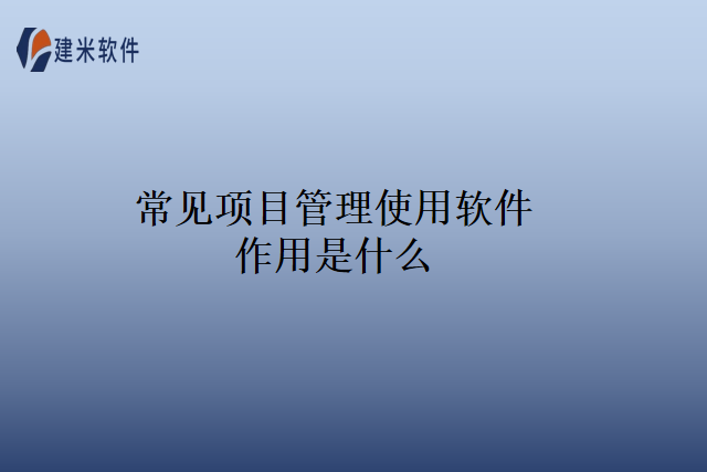 常见项目管理使用软件作用是什么