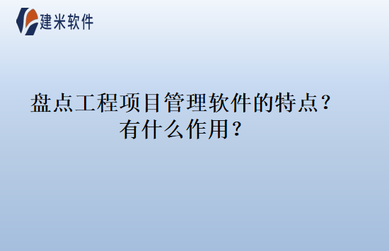盘点工程项目管理软件的特点？有什么作用？
