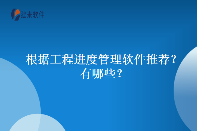 根据工程进度管理软件推荐？有哪些？